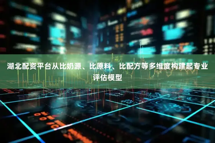 湖北配资平台从比奶源、比原料、比配方等多维度构建起专业评估模型
