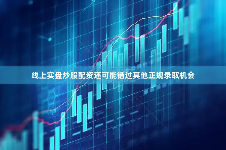 线上实盘炒股配资还可能错过其他正规录取机会