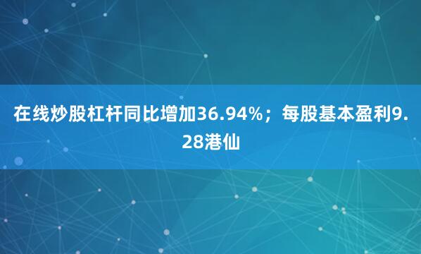 在线炒股杠杆同比增加36.94%；每股基本盈利9.28港仙