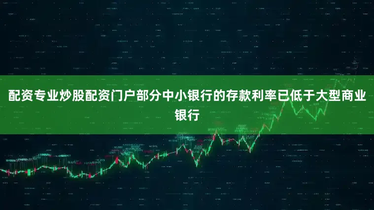 配资专业炒股配资门户部分中小银行的存款利率已低于大型商业银行