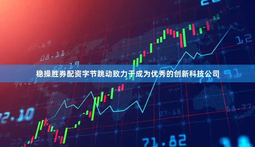 稳操胜券配资字节跳动致力于成为优秀的创新科技公司