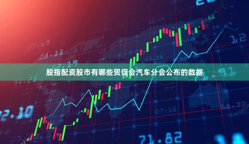 股指配资股市有哪些贸促会汽车分会公布的数据