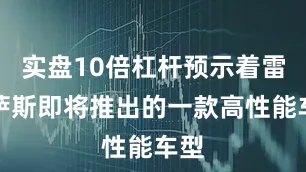 实盘10倍杠杆预示着雷克萨斯即将推出的一款高性能车型