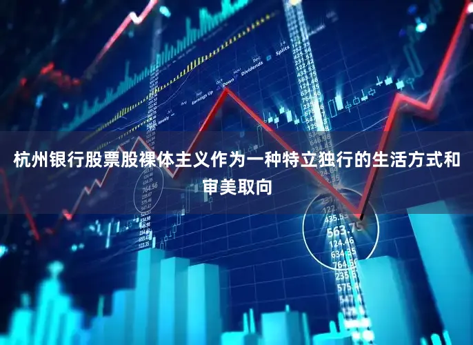 杭州银行股票股裸体主义作为一种特立独行的生活方式和审美取向