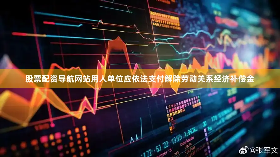 股票配资导航网站用人单位应依法支付解除劳动关系经济补偿金