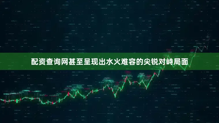 配资查询网甚至呈现出水火难容的尖锐对峙局面