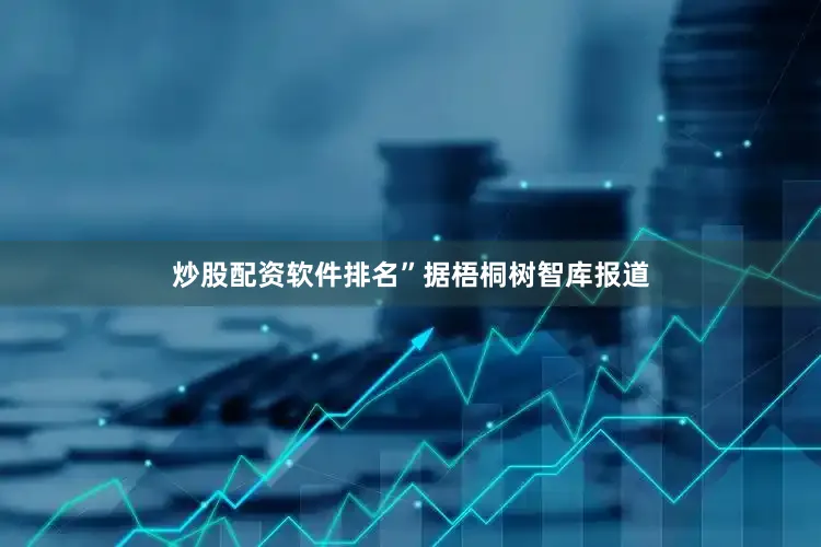 炒股配资软件排名”　　据梧桐树智库报道