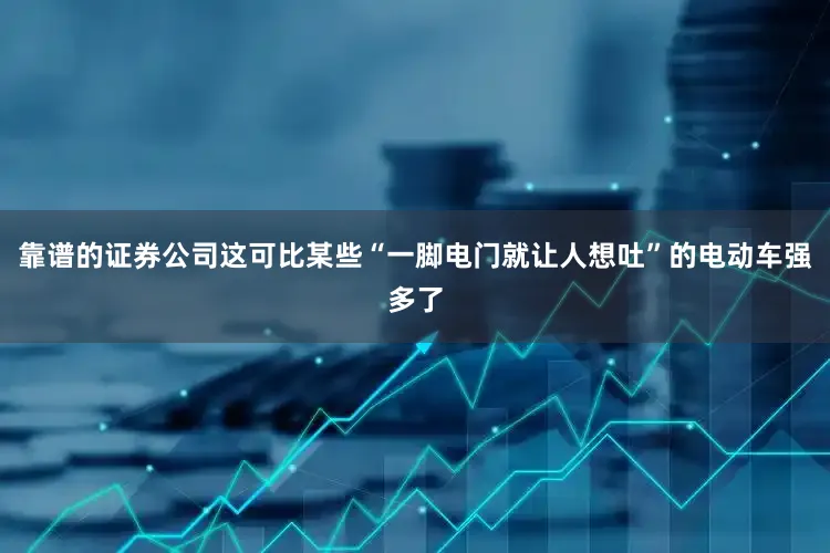 靠谱的证券公司这可比某些“一脚电门就让人想吐”的电动车强多了